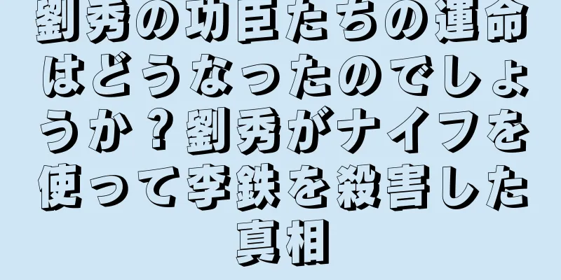 劉秀の功臣たちの運命はどうなったのでしょうか？劉秀がナイフを使って李鉄を殺害した真相