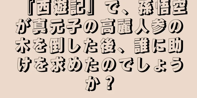 『西遊記』で、孫悟空が真元子の高麗人参の木を倒した後、誰に助けを求めたのでしょうか？