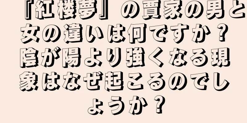 『紅楼夢』の賈家の男と女の違いは何ですか？陰が陽より強くなる現象はなぜ起こるのでしょうか？