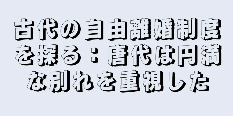 古代の自由離婚制度を探る：唐代は円満な別れを重視した
