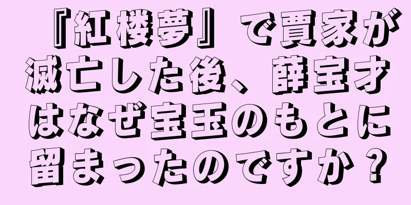 『紅楼夢』で賈家が滅亡した後、薛宝才はなぜ宝玉のもとに留まったのですか？