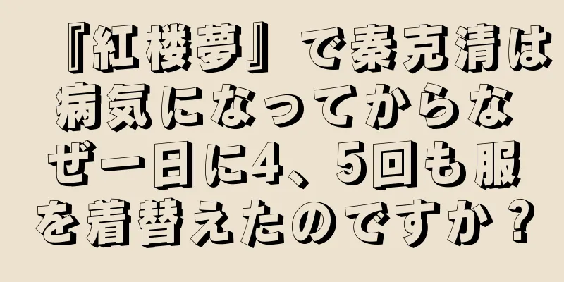 『紅楼夢』で秦克清は病気になってからなぜ一日に4、5回も服を着替えたのですか？