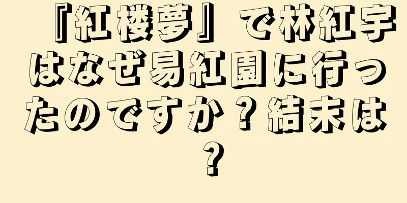 『紅楼夢』で林紅宇はなぜ易紅園に行ったのですか？結末は？