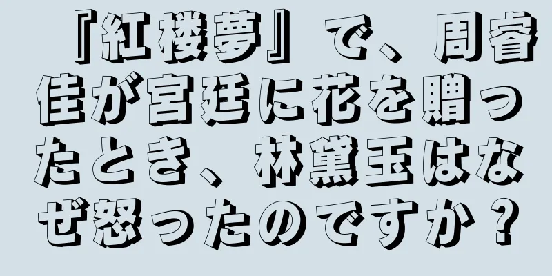 『紅楼夢』で、周睿佳が宮廷に花を贈ったとき、林黛玉はなぜ怒ったのですか？