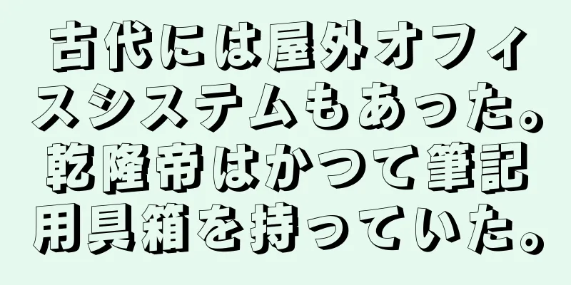 古代には屋外オフィスシステムもあった。乾隆帝はかつて筆記用具箱を持っていた。
