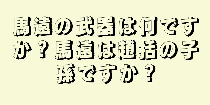 馬遠の武器は何ですか？馬遠は趙括の子孫ですか？