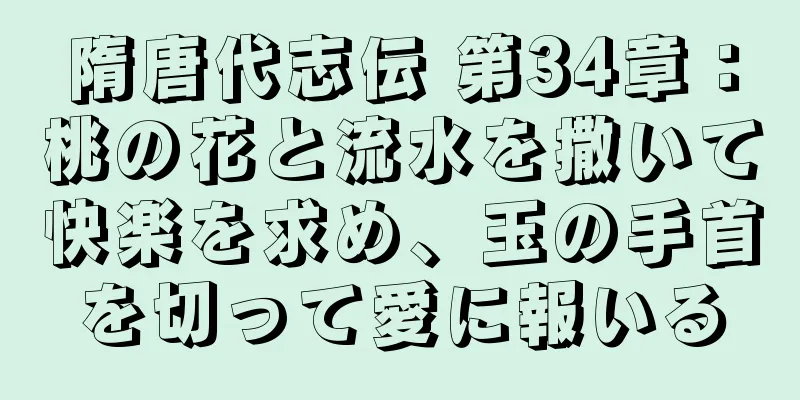 隋唐代志伝 第34章：桃の花と流水を撒いて快楽を求め、玉の手首を切って愛に報いる