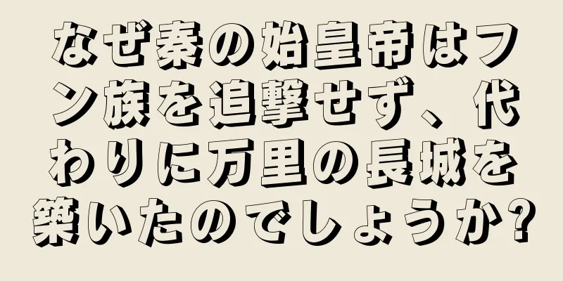 なぜ秦の始皇帝はフン族を追撃せず、代わりに万里の長城を築いたのでしょうか?