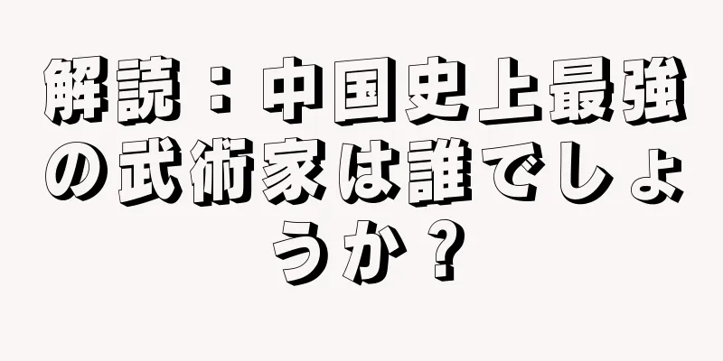 解読：中国史上最強の武術家は誰でしょうか？