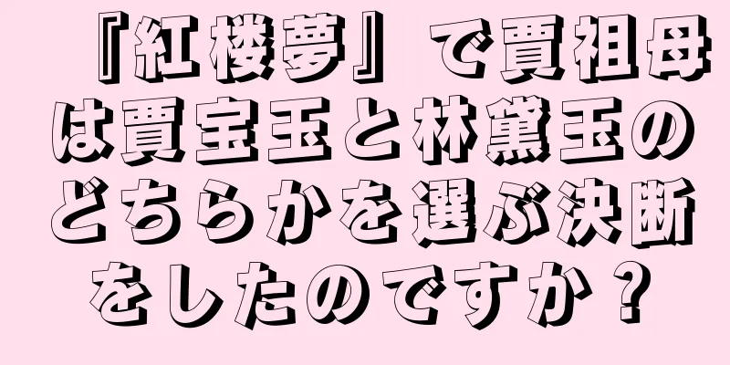 『紅楼夢』で賈祖母は賈宝玉と林黛玉のどちらかを選ぶ決断をしたのですか？