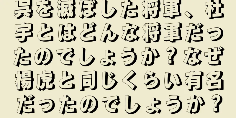呉を滅ぼした将軍、杜宇とはどんな将軍だったのでしょうか？なぜ楊虎と同じくらい有名だったのでしょうか？