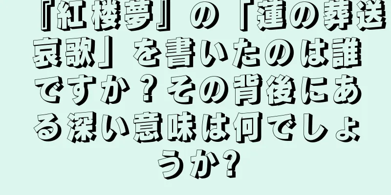 『紅楼夢』の「蓮の葬送哀歌」を書いたのは誰ですか？その背後にある深い意味は何でしょうか?