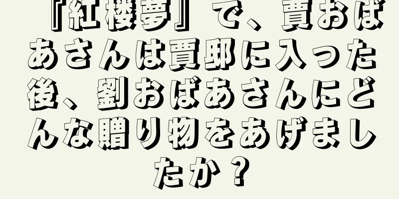 『紅楼夢』で、賈おばあさんは賈邸に入った後、劉おばあさんにどんな贈り物をあげましたか？