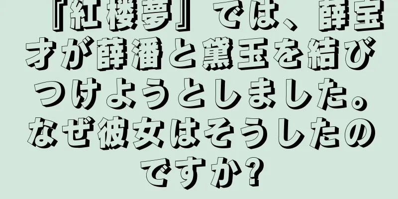 『紅楼夢』では、薛宝才が薛潘と黛玉を結びつけようとしました。なぜ彼女はそうしたのですか?
