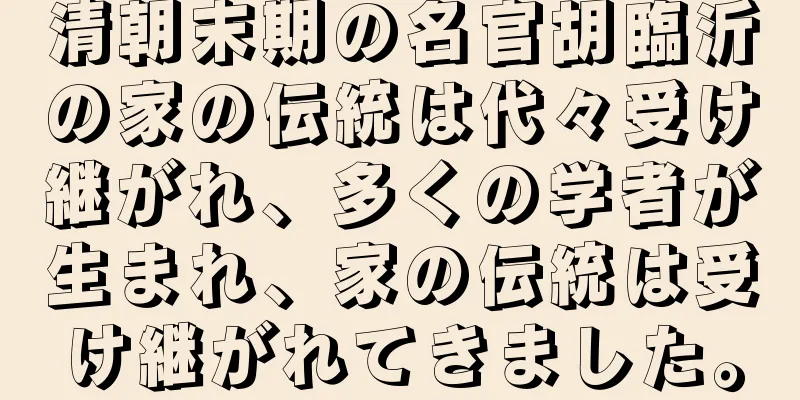清朝末期の名官胡臨沂の家の伝統は代々受け継がれ、多くの学者が生まれ、家の伝統は受け継がれてきました。