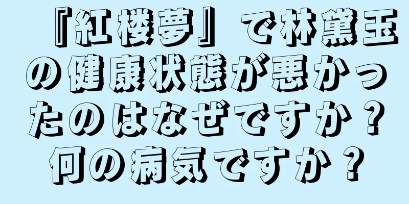 『紅楼夢』で林黛玉の健康状態が悪かったのはなぜですか？何の病気ですか？