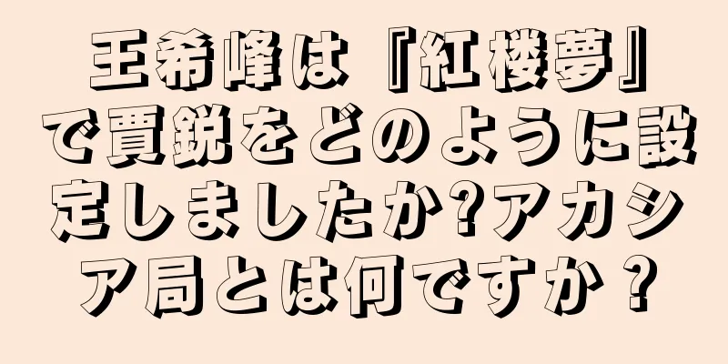 王希峰は『紅楼夢』で賈鋭をどのように設定しましたか?アカシア局とは何ですか？