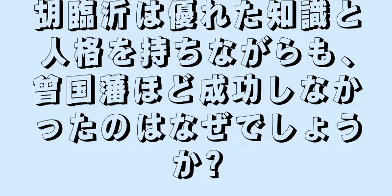 胡臨沂は優れた知識と人格を持ちながらも、曾国藩ほど成功しなかったのはなぜでしょうか?