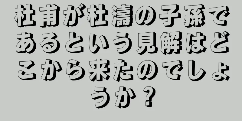 杜甫が杜濤の子孫であるという見解はどこから来たのでしょうか？
