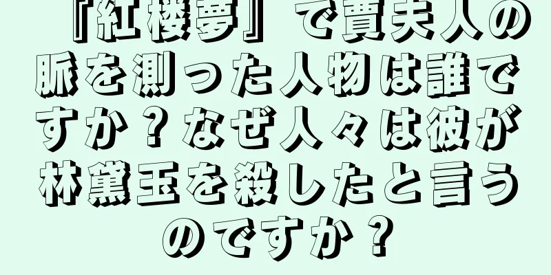 『紅楼夢』で賈夫人の脈を測った人物は誰ですか？なぜ人々は彼が林黛玉を殺したと言うのですか？