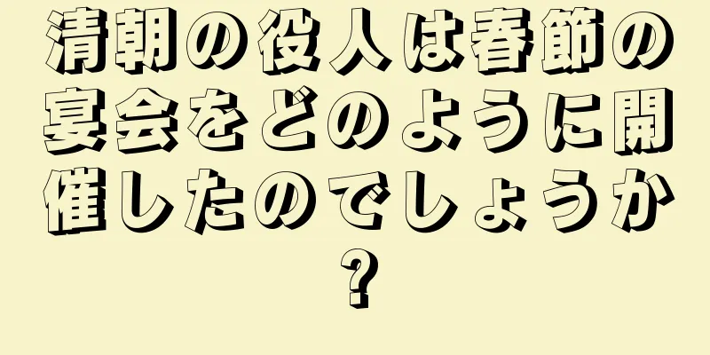 清朝の役人は春節の宴会をどのように開催したのでしょうか?