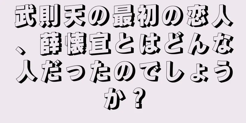武則天の最初の恋人、薛懐宜とはどんな人だったのでしょうか？