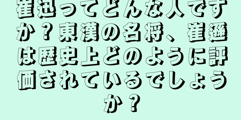 崔迅ってどんな人ですか？東漢の名将、崔遜は歴史上どのように評価されているでしょうか？