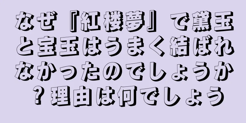 なぜ『紅楼夢』で黛玉と宝玉はうまく結ばれなかったのでしょうか？理由は何でしょう