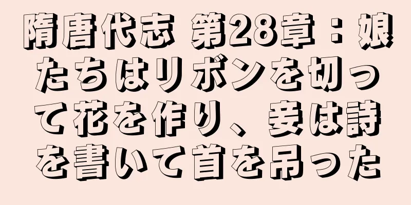 隋唐代志 第28章：娘たちはリボンを切って花を作り、妾は詩を書いて首を吊った
