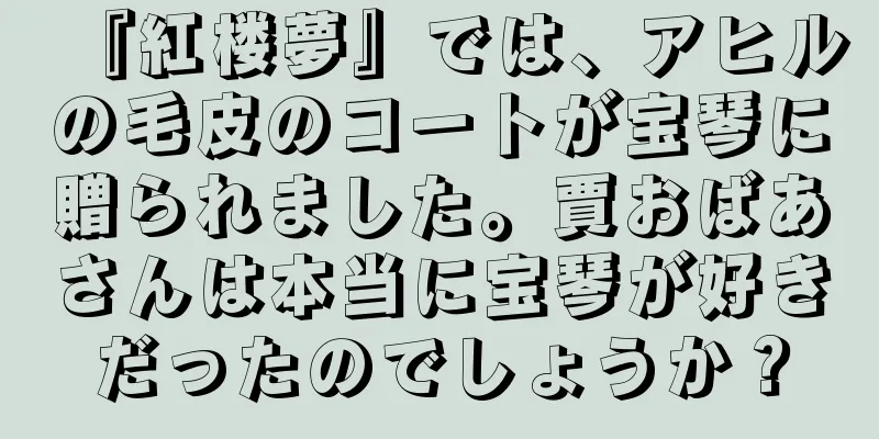 『紅楼夢』では、アヒルの毛皮のコートが宝琴に贈られました。賈おばあさんは本当に宝琴が好きだったのでしょうか？
