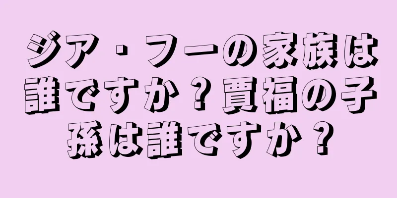 ジア・フーの家族は誰ですか？賈福の子孫は誰ですか？