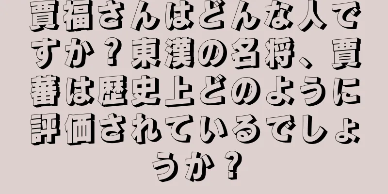 賈福さんはどんな人ですか？東漢の名将、賈蕃は歴史上どのように評価されているでしょうか？