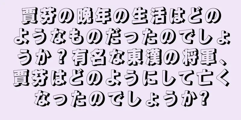 賈芬の晩年の生活はどのようなものだったのでしょうか？有名な東漢の将軍、賈芬はどのようにして亡くなったのでしょうか?