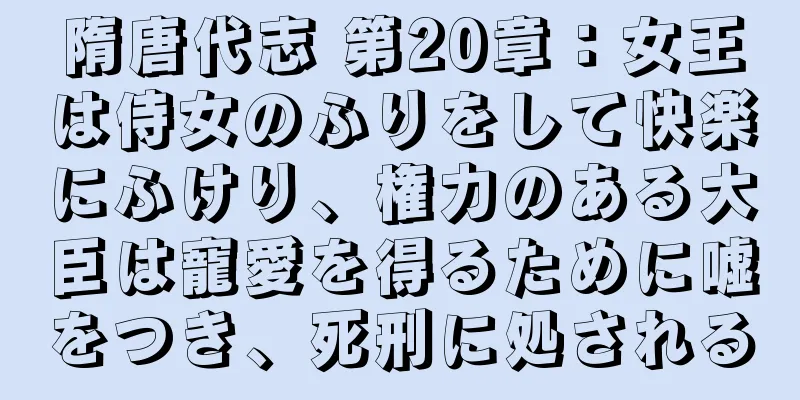 隋唐代志 第20章：女王は侍女のふりをして快楽にふけり、権力のある大臣は寵愛を得るために嘘をつき、死刑に処される