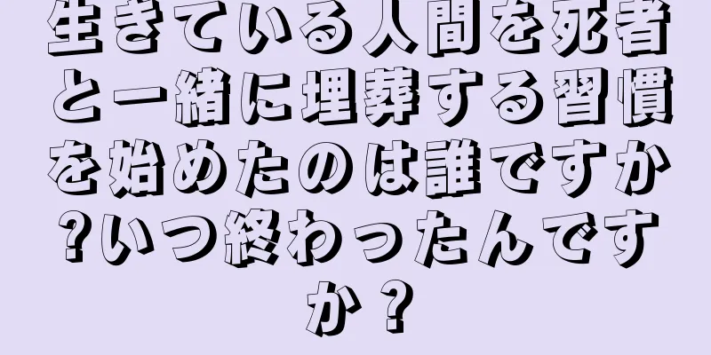 生きている人間を死者と一緒に埋葬する習慣を始めたのは誰ですか?いつ終わったんですか？
