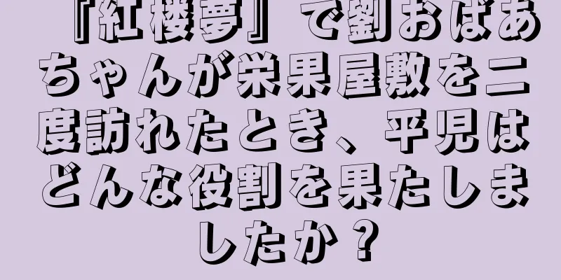 『紅楼夢』で劉おばあちゃんが栄果屋敷を二度訪れたとき、平児はどんな役割を果たしましたか？