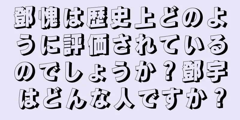 鄧愧は歴史上どのように評価されているのでしょうか？鄧宇はどんな人ですか？