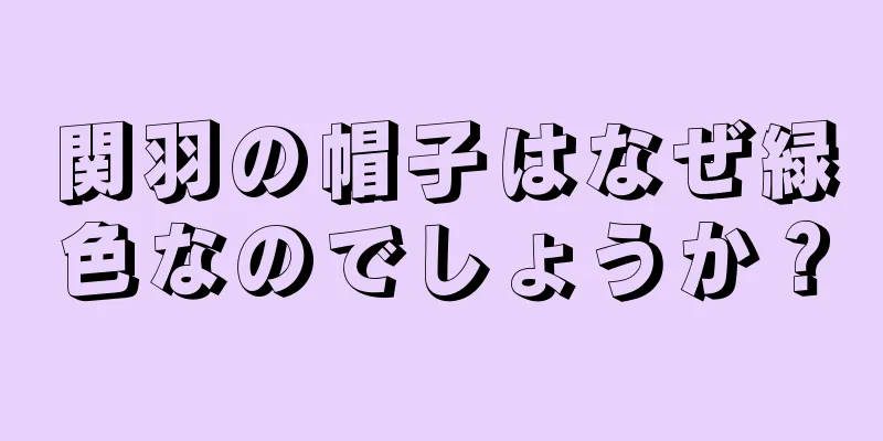 関羽の帽子はなぜ緑色なのでしょうか？
