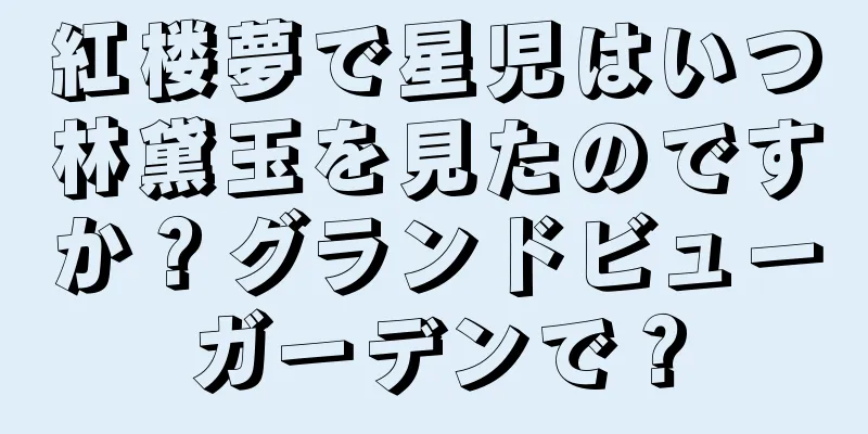 紅楼夢で星児はいつ林黛玉を見たのですか？グランドビューガーデンで？