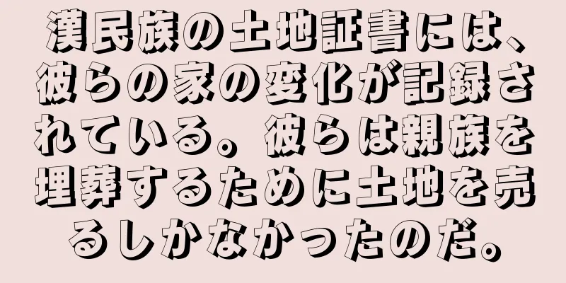 漢民族の土地証書には、彼らの家の変化が記録されている。彼らは親族を埋葬するために土地を売るしかなかったのだ。