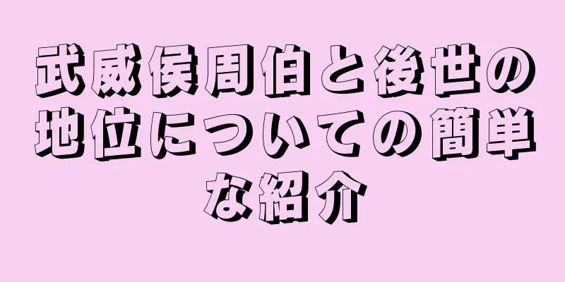 武威侯周伯と後世の地位についての簡単な紹介