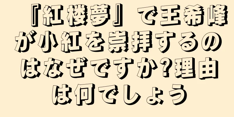 『紅楼夢』で王希峰が小紅を崇拝するのはなぜですか?理由は何でしょう