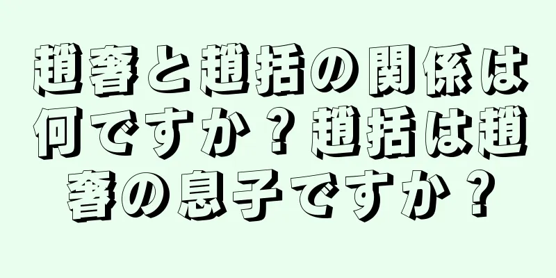 趙奢と趙括の関係は何ですか？趙括は趙奢の息子ですか？