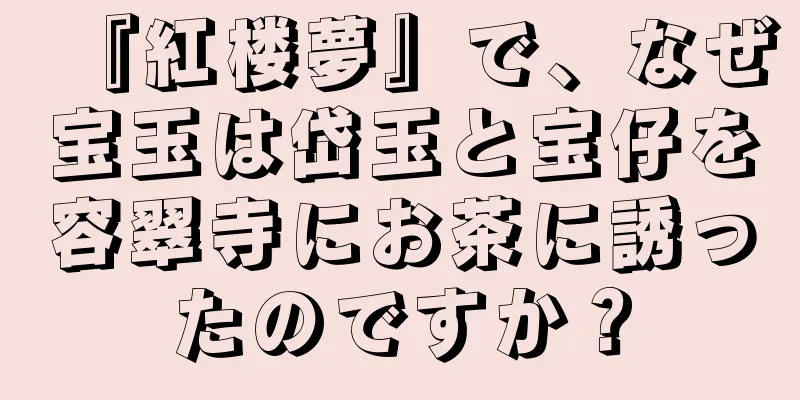 『紅楼夢』で、なぜ宝玉は岱玉と宝仔を容翠寺にお茶に誘ったのですか？