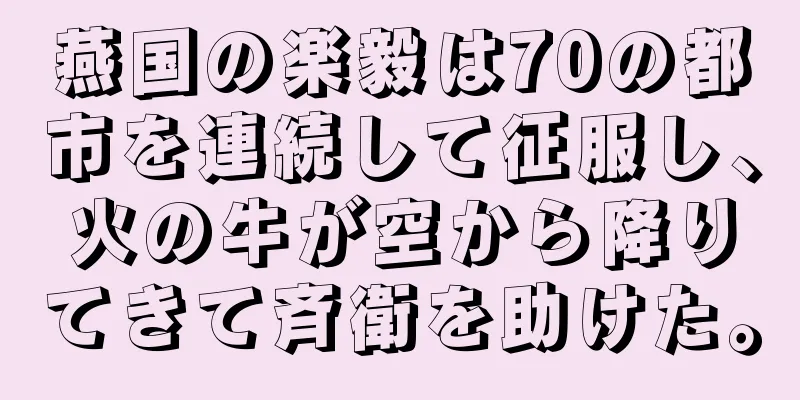 燕国の楽毅は70の都市を連続して征服し、火の牛が空から降りてきて斉衛を助けた。