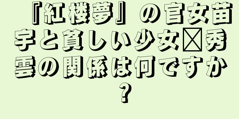 『紅楼夢』の官女苗宇と貧しい少女邢秀雲の関係は何ですか？