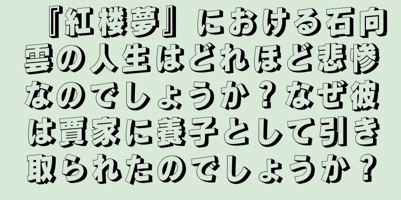 『紅楼夢』における石向雲の人生はどれほど悲惨なのでしょうか？なぜ彼は賈家に養子として引き取られたのでしょうか？