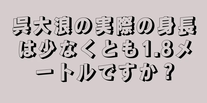 呉大浪の実際の身長は少なくとも1.8メートルですか？