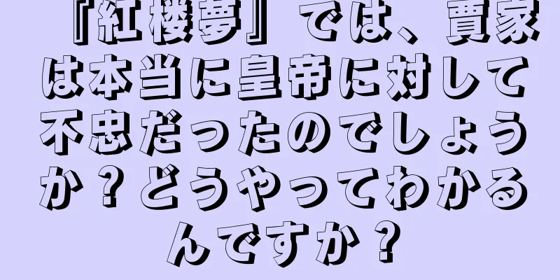 『紅楼夢』では、賈家は本当に皇帝に対して不忠だったのでしょうか？どうやってわかるんですか？
