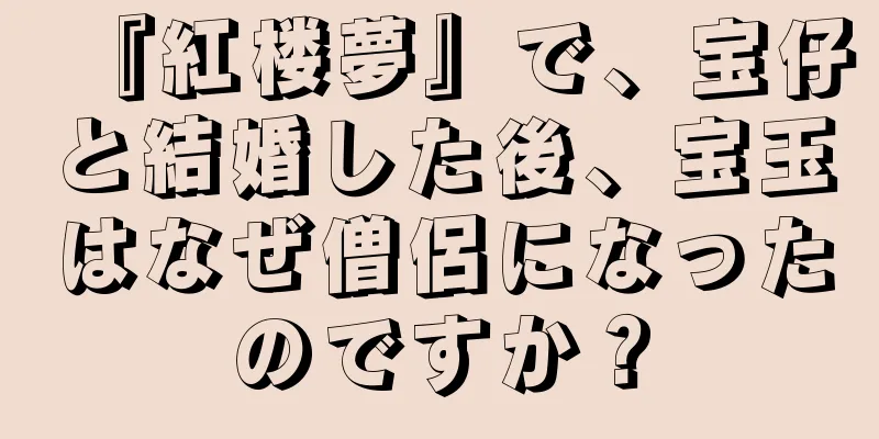 『紅楼夢』で、宝仔と結婚した後、宝玉はなぜ僧侶になったのですか？